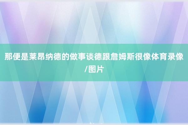 那便是莱昂纳德的做事谈德跟詹姆斯很像体育录像/图片