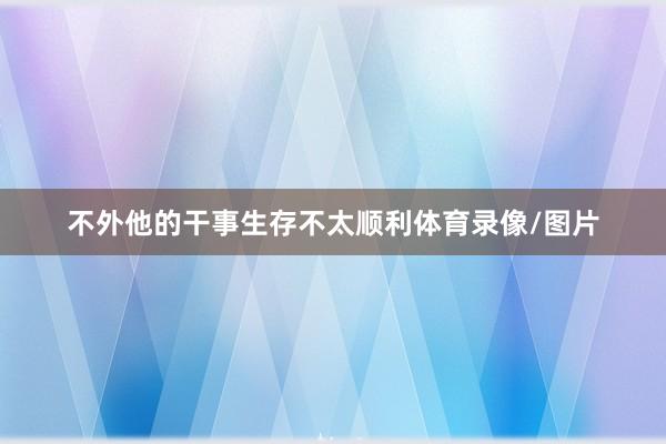 不外他的干事生存不太顺利体育录像/图片