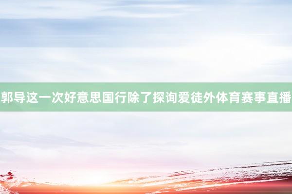 郭导这一次好意思国行除了探询爱徒外体育赛事直播