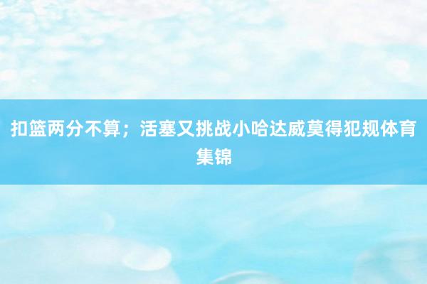 扣篮两分不算；活塞又挑战小哈达威莫得犯规体育集锦