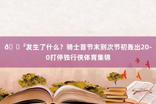 😲发生了什么？骑士首节末到次节初轰出20-0打停独行侠体育集锦