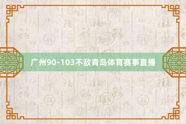 广州90-103不敌青岛体育赛事直播