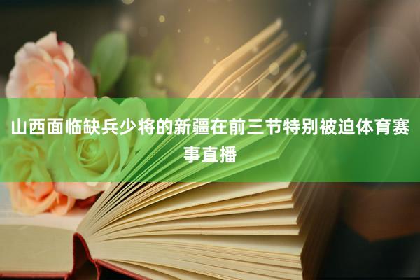 山西面临缺兵少将的新疆在前三节特别被迫体育赛事直播