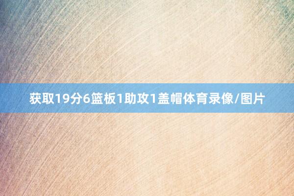 获取19分6篮板1助攻1盖帽体育录像/图片