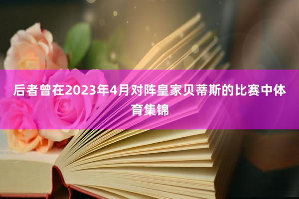 后者曾在2023年4月对阵皇家贝蒂斯的比赛中体育集锦