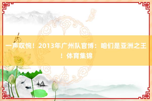 一声叹惋！2013年广州队官博：咱们是亚洲之王！体育集锦