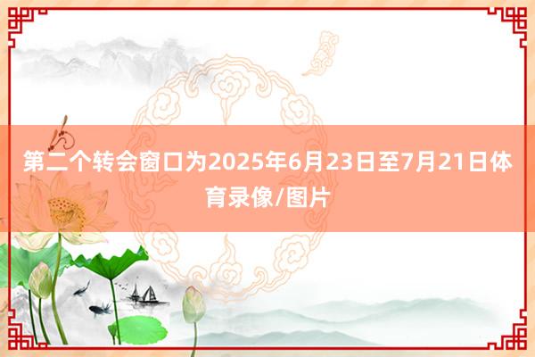 第二个转会窗口为2025年6月23日至7月21日体育录像/图片