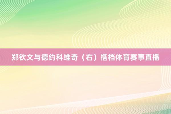 郑钦文与德约科维奇（右）搭档体育赛事直播