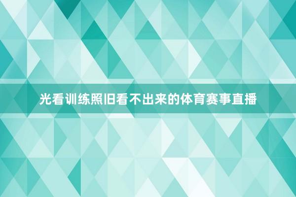 光看训练照旧看不出来的体育赛事直播