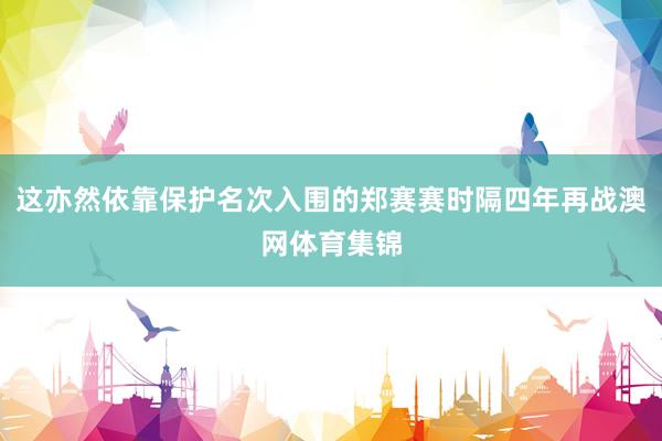 这亦然依靠保护名次入围的郑赛赛时隔四年再战澳网体育集锦