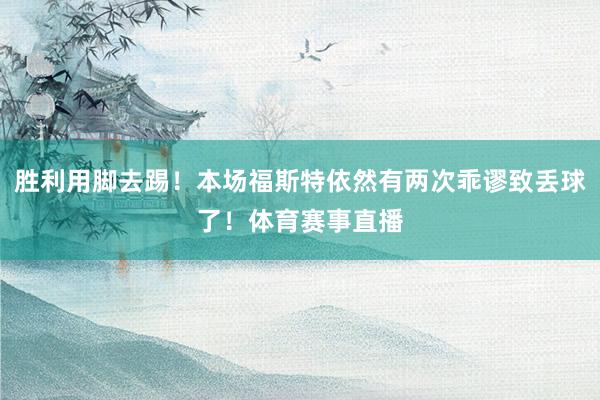胜利用脚去踢！本场福斯特依然有两次乖谬致丢球了！体育赛事直播