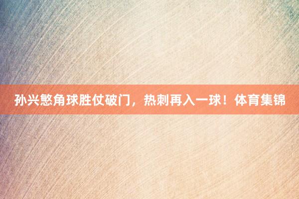 孙兴慜角球胜仗破门，热刺再入一球！体育集锦