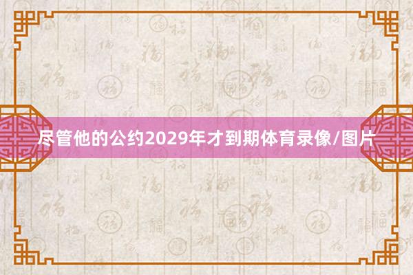 尽管他的公约2029年才到期体育录像/图片